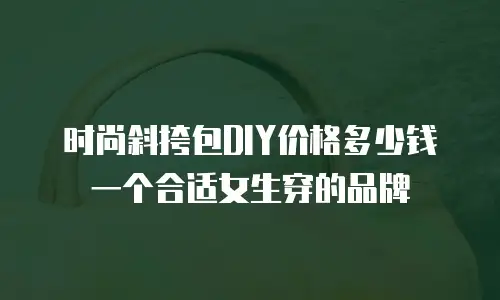 时尚斜挎包DIY价格多少钱一个合适女生穿的品牌