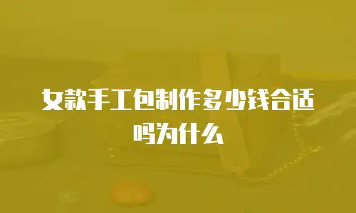女款手工包制作多少钱合适吗为什么