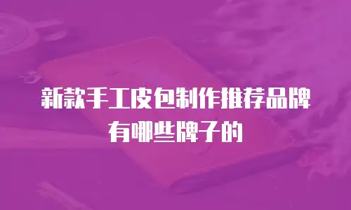 新款手工皮包制作推荐品牌有哪些牌子的