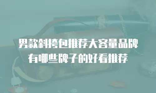 男款斜挎包推荐大容量品牌有哪些牌子的好看推荐