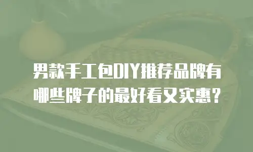 男款手工包DIY推荐品牌有哪些牌子的最好看又实惠？