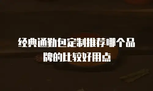 经典通勤包定制推荐哪个品牌的比较好用点