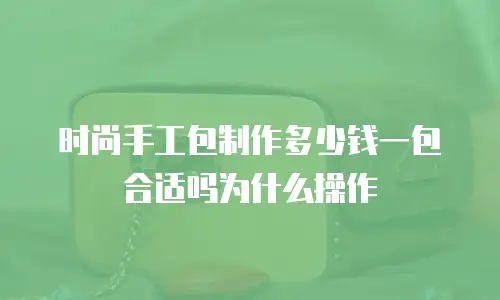 时尚手工包制作多少钱一包合适吗为什么操作