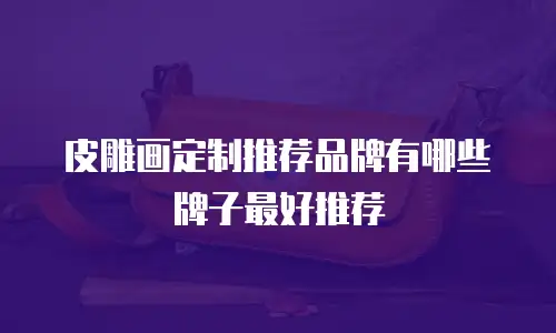 皮雕画定制推荐品牌有哪些牌子最好推荐