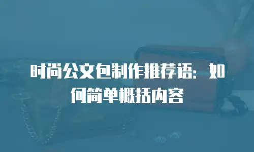 时尚公文包制作推荐语：如何简单概括内容