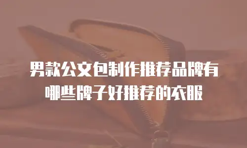 男款公文包制作推荐品牌有哪些牌子好推荐的衣服
