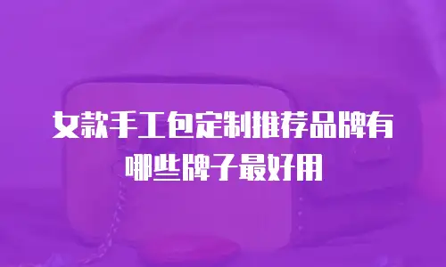女款手工包定制推荐品牌有哪些牌子最好用