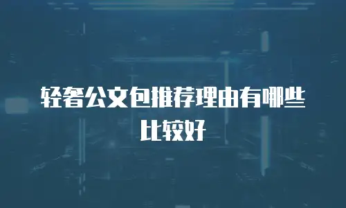 轻奢公文包推荐理由有哪些比较好