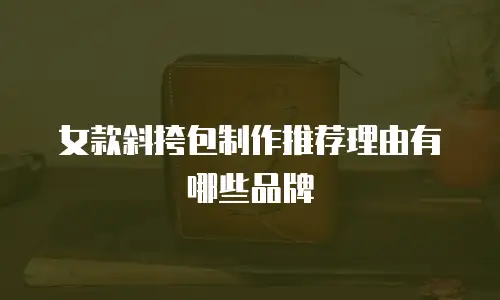 女款斜挎包制作推荐理由有哪些品牌