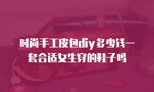 时尚手工皮包diy多少钱一套合适女生穿的鞋子吗