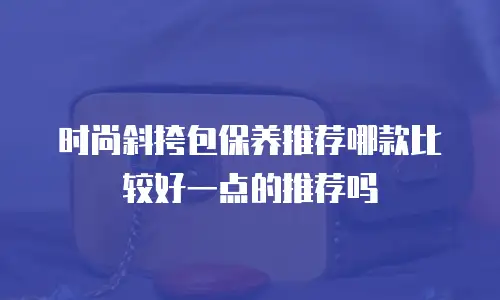 时尚斜挎包保养推荐哪款比较好一点的推荐吗