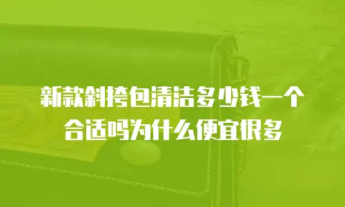 新款斜挎包清洁多少钱一个合适吗为什么便宜很多