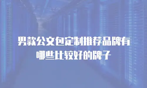 男款公文包定制推荐品牌有哪些比较好的牌子