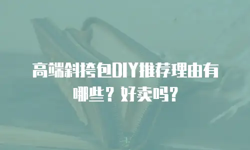 高端斜挎包DIY推荐理由有哪些？好卖吗？
