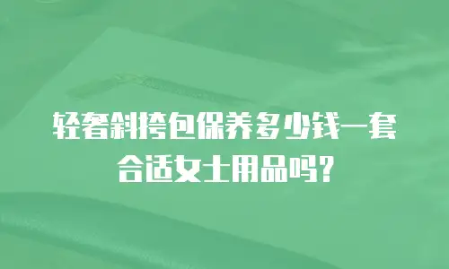轻奢斜挎包保养多少钱一套合适女士用品吗？