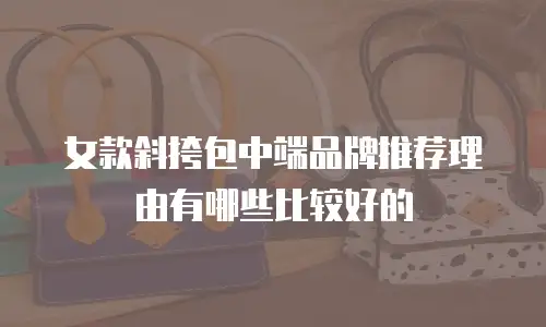 女款斜挎包中端品牌推荐理由有哪些比较好的