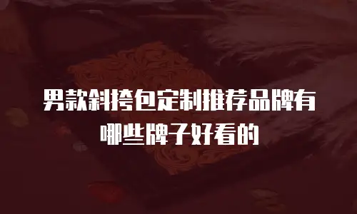男款斜挎包定制推荐品牌有哪些牌子好看的