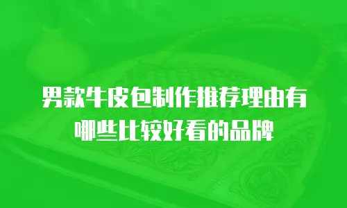男款牛皮包制作推荐理由有哪些比较好看的品牌