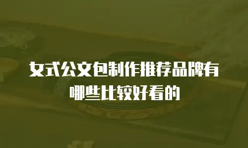 女式公文包制作推荐品牌有哪些比较好看的
