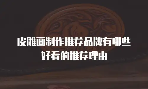 皮雕画制作推荐品牌有哪些好看的推荐理由