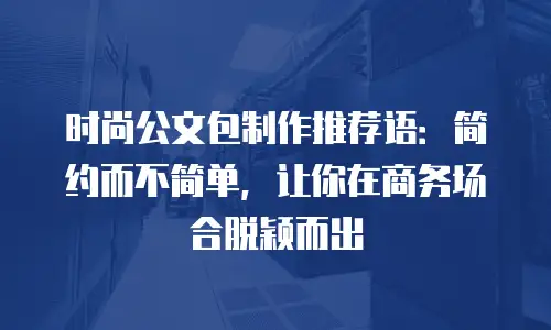 时尚公文包制作推荐语：简约而不简单，让你在商务场合脱颖而出