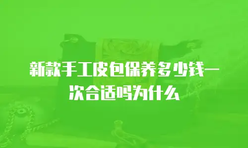 新款手工皮包保养多少钱一次合适吗为什么