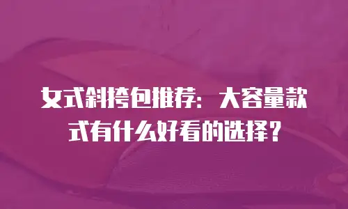 女式斜挎包推荐：大容量款式有什么好看的选择？