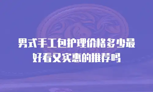 男式手工包护理价格多少最好看又实惠的推荐吗