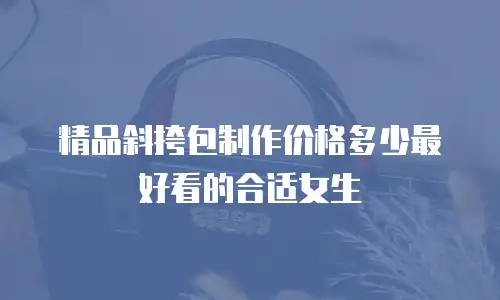 精品斜挎包制作价格多少最好看的合适女生