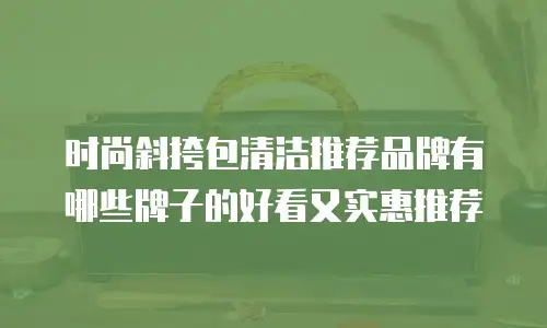 时尚斜挎包清洁推荐品牌有哪些牌子的好看又实惠推荐