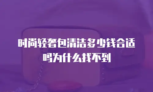 时尚轻奢包清洁多少钱合适吗为什么找不到