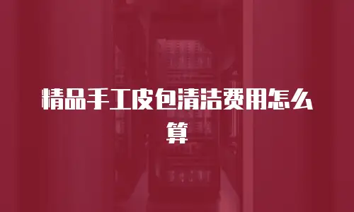 精品手工皮包清洁费用怎么算