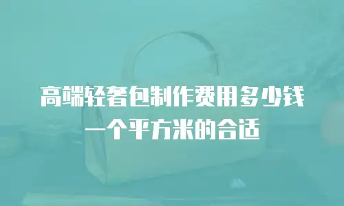 高端轻奢包制作费用多少钱一个平方米的合适