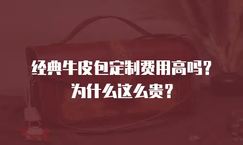 经典牛皮包定制费用高吗？为什么这么贵？