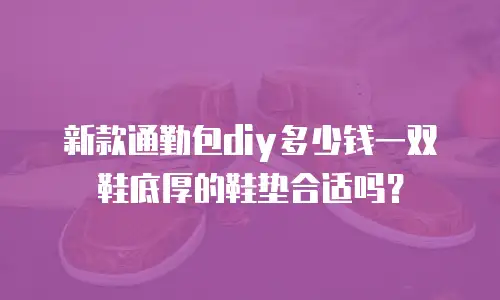 新款通勤包diy多少钱一双鞋底厚的鞋垫合适吗？