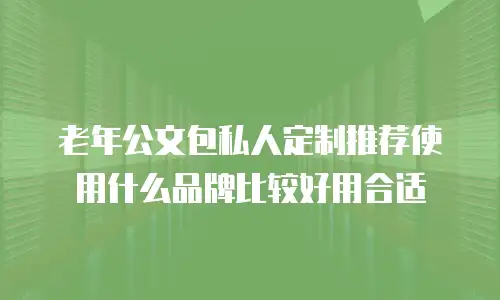 老年公文包私人定制推荐使用什么品牌比较好用合适