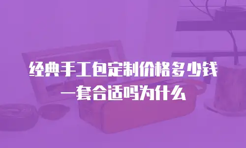 经典手工包定制价格多少钱一套合适吗为什么