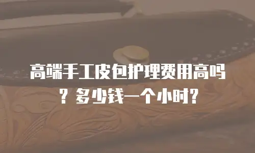 高端手工皮包护理费用高吗？多少钱一个小时？