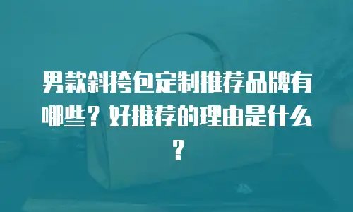 男款斜挎包定制推荐品牌有哪些？好推荐的理由是什么？