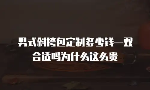 男式斜挎包定制多少钱一双合适吗为什么这么贵