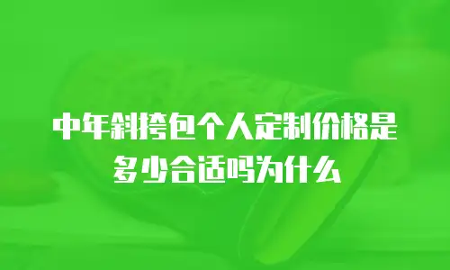 中年斜挎包个人定制价格是多少合适吗为什么