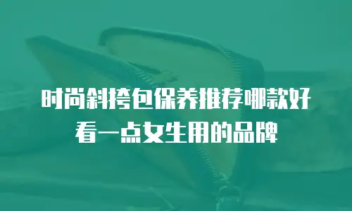 时尚斜挎包保养推荐哪款好看一点女生用的品牌