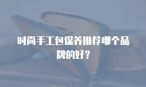 时尚手工包保养推荐哪个品牌的好？