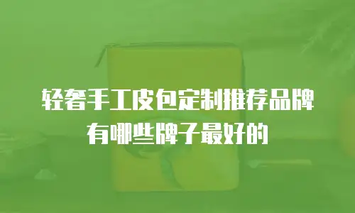 轻奢手工皮包定制推荐品牌有哪些牌子最好的