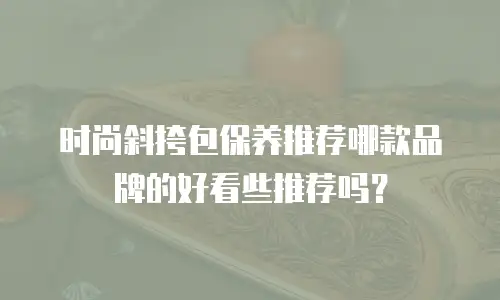 时尚斜挎包保养推荐哪款品牌的好看些推荐吗？