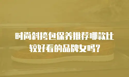 时尚斜挎包保养推荐哪款比较好看的品牌女吗？