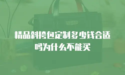 精品斜挎包定制多少钱合适吗为什么不能买