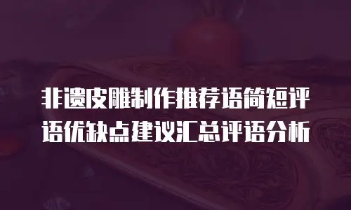 非遗皮雕制作推荐语简短评语优缺点建议汇总评语分析