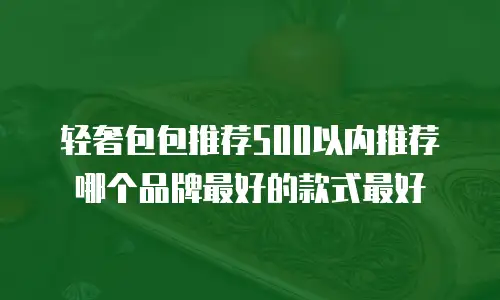 轻奢包包推荐500以内推荐哪个品牌最好的款式最好