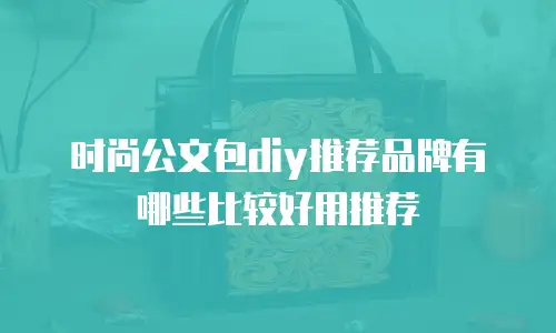 时尚公文包diy推荐品牌有哪些比较好用推荐
